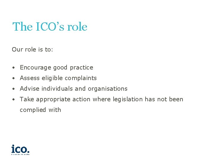 The ICO’s role Our role is to: • Encourage good practice • Assess eligible