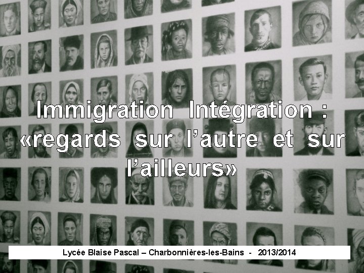  Immigration Intégration : «regards sur l’autre et sur l’ailleurs» Lycée Blaise Pascal –