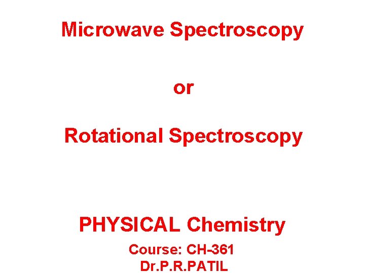 Microwave Spectroscopy or Rotational Spectroscopy PHYSICAL Chemistry Course: CH-361 Dr. P. R. PATIL 