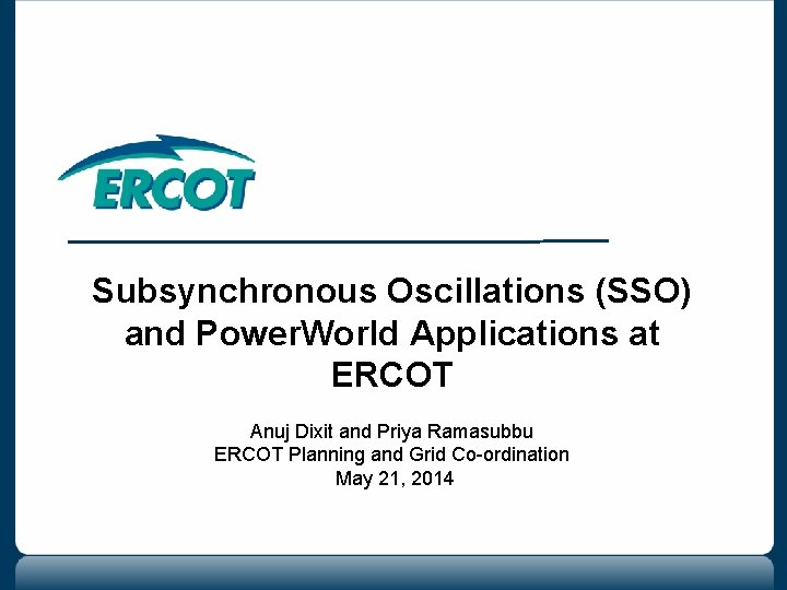 Subsynchronous Oscillations (SSO) and Power. World Applications at ERCOT Anuj Dixit and Priya Ramasubbu