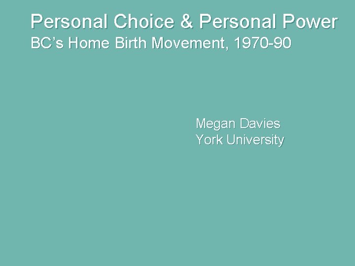 Personal Choice & Personal Power BC’s Home Birth Movement, 1970 -90 Megan Davies York Personal Choice & Personal Power BC’s Home Birth Movement, 1970 -90 Megan Davies York