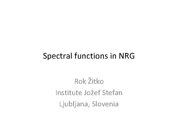Spectral functions in NRG Rok Žitko Institute Jožef Stefan Ljubljana, Slovenia 