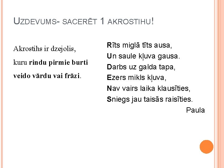 UZDEVUMS- SACERĒT 1 AKROSTIHU! Akrostihs ir dzejolis, kuru rindu pirmie burti veido vārdu vai