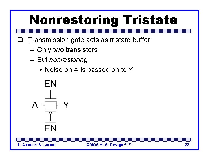 Nonrestoring Tristate q Transmission gate acts as tristate buffer – Only two transistors – Nonrestoring Tristate q Transmission gate acts as tristate buffer – Only two transistors –