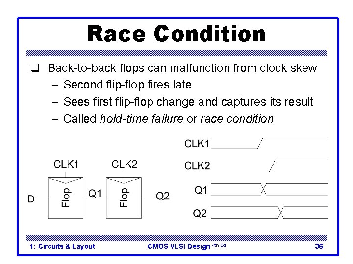 Race Condition q Back-to-back flops can malfunction from clock skew – Second flip-flop fires Race Condition q Back-to-back flops can malfunction from clock skew – Second flip-flop fires