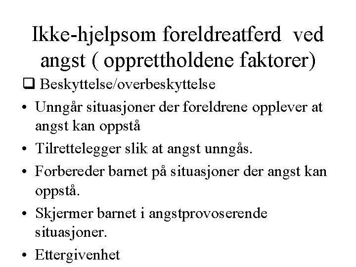 Ikke-hjelpsom foreldreatferd ved angst ( opprettholdene faktorer) Beskyttelse/overbeskyttelse • Unngår situasjoner der foreldrene opplever Ikke-hjelpsom foreldreatferd ved angst ( opprettholdene faktorer) Beskyttelse/overbeskyttelse • Unngår situasjoner der foreldrene opplever