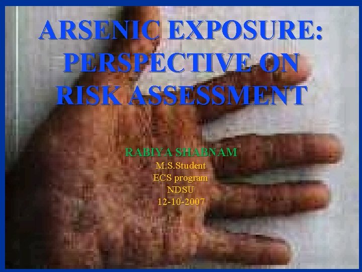 ARSENIC EXPOSURE: PERSPECTIVE ON RISK ASSESSMENT RABIYA SHABNAM M. S. Student ECS program NDSU