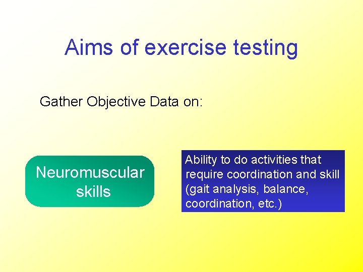 Aims of exercise testing Gather Objective Data on: Neuromuscular skills Ability to do activities