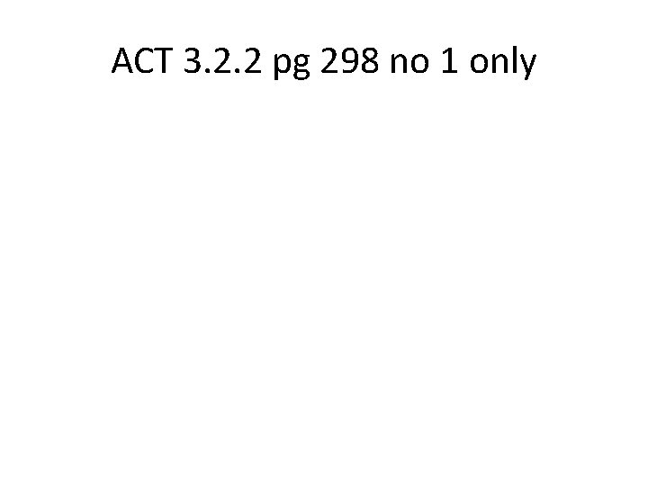 ACT 3. 2. 2 pg 298 no 1 only 