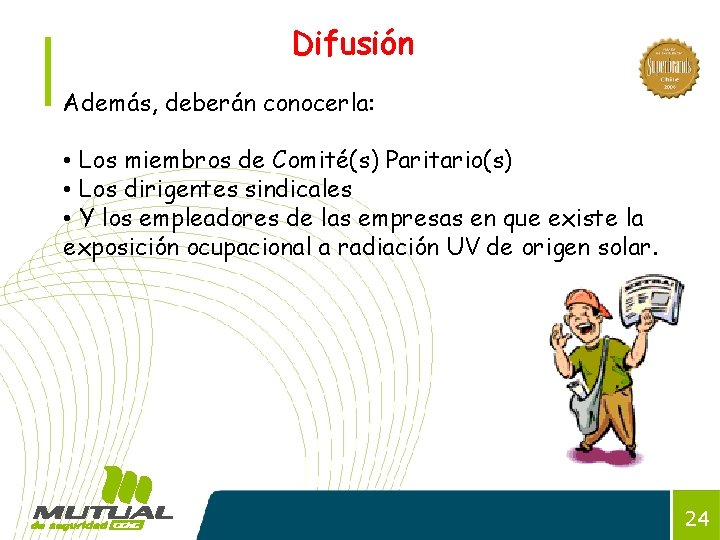 Difusión Además, deberán conocerla: • Los miembros de Comité(s) Paritario(s) • Los dirigentes sindicales