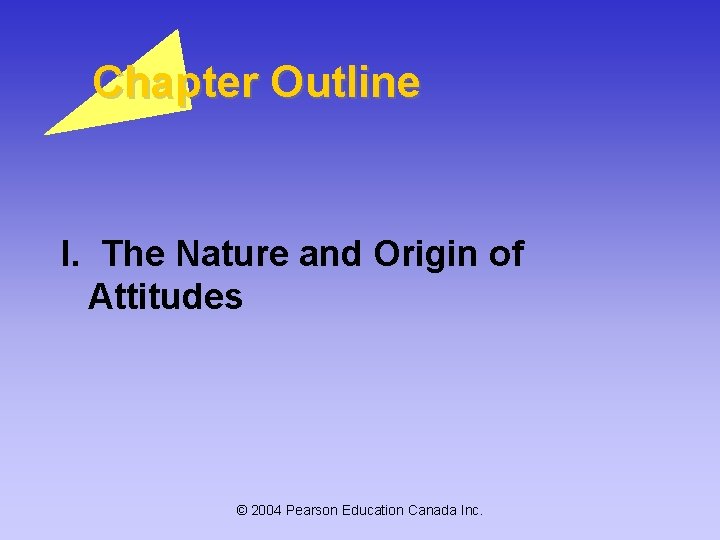 Chapter Outline I. The Nature and Origin of Attitudes © 2004 Pearson Education Canada Chapter Outline I. The Nature and Origin of Attitudes © 2004 Pearson Education Canada
