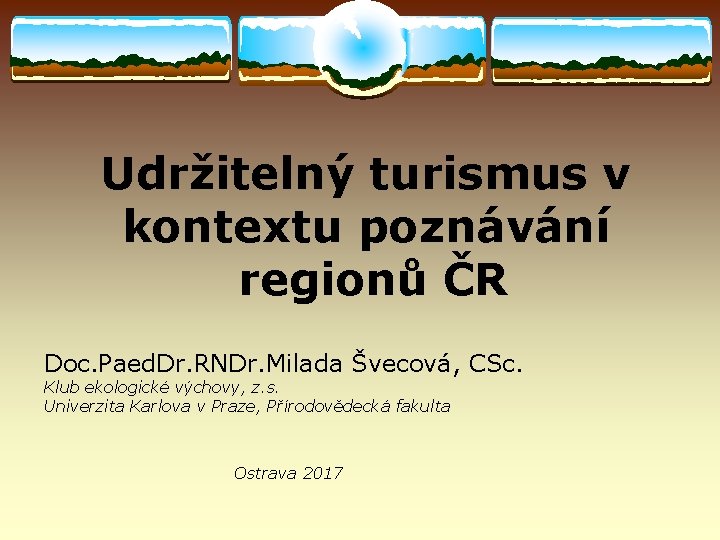 Udržitelný turismus v kontextu poznávání regionů ČR Doc. Paed. Dr. RNDr. Milada Švecová, CSc.
