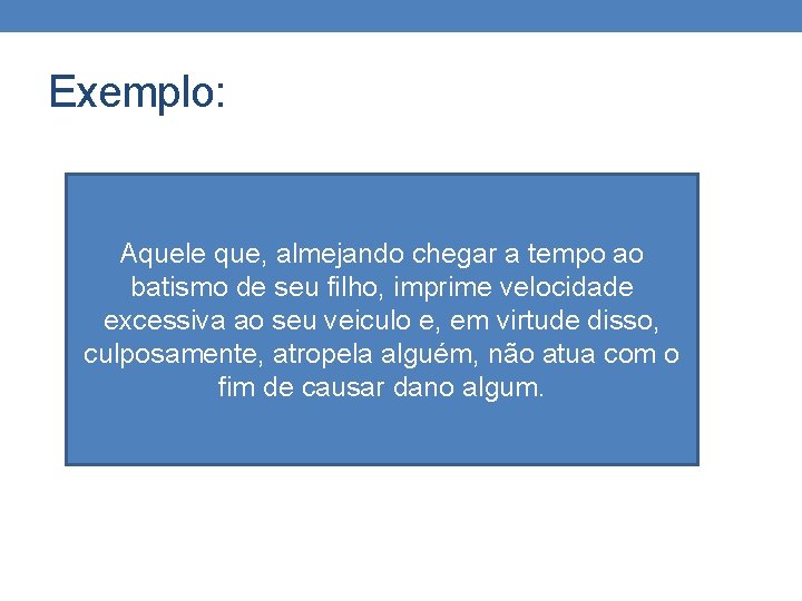 Exemplo: Aquele que, almejando chegar a tempo ao batismo de seu filho, imprime velocidade