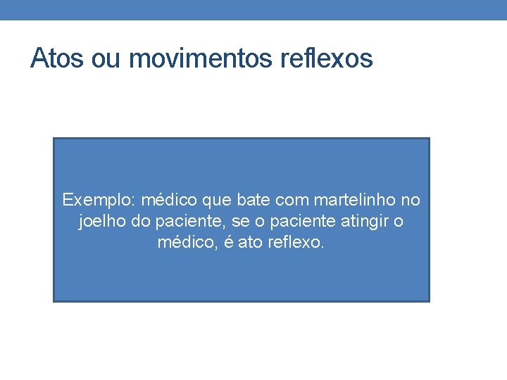 Atos ou movimentos reflexos Exemplo: médico que bate com martelinho no joelho do paciente,