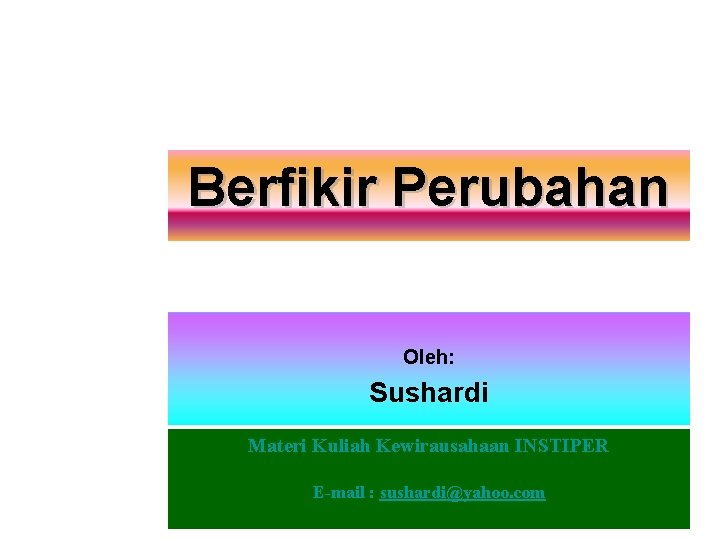 Berfikir Perubahan Oleh: Sushardi Materi Kuliah Kewirausahaan INSTIPER E-mail : sushardi@yahoo. com 