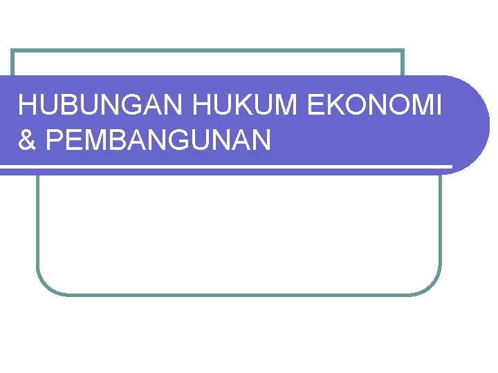 HUBUNGAN HUKUM EKONOMI & PEMBANGUNAN 