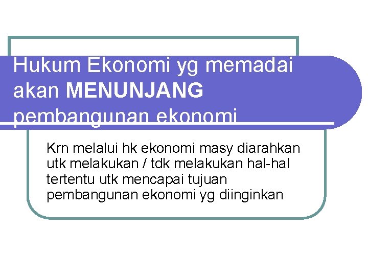 Hukum Ekonomi yg memadai akan MENUNJANG pembangunan ekonomi Krn melalui hk ekonomi masy diarahkan