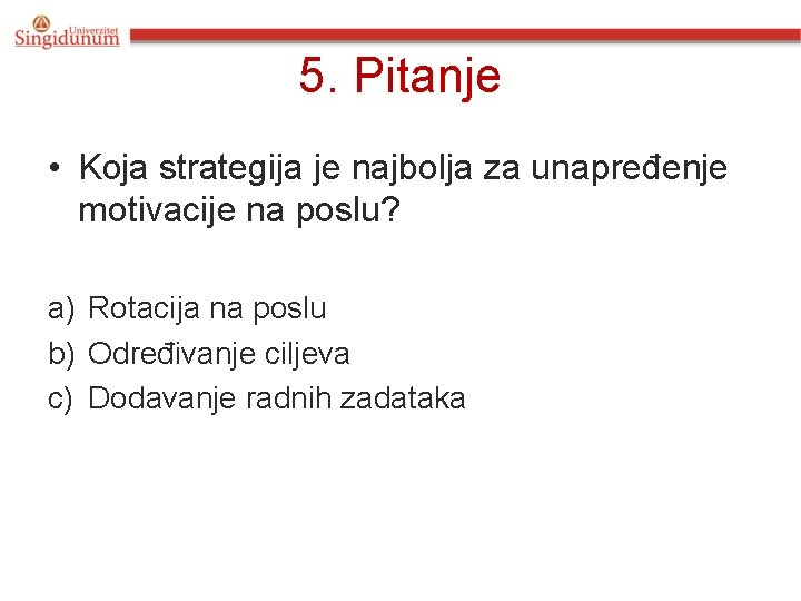 5. Pitanje • Koja strategija je najbolja za unapređenje motivacije na poslu? a) Rotacija