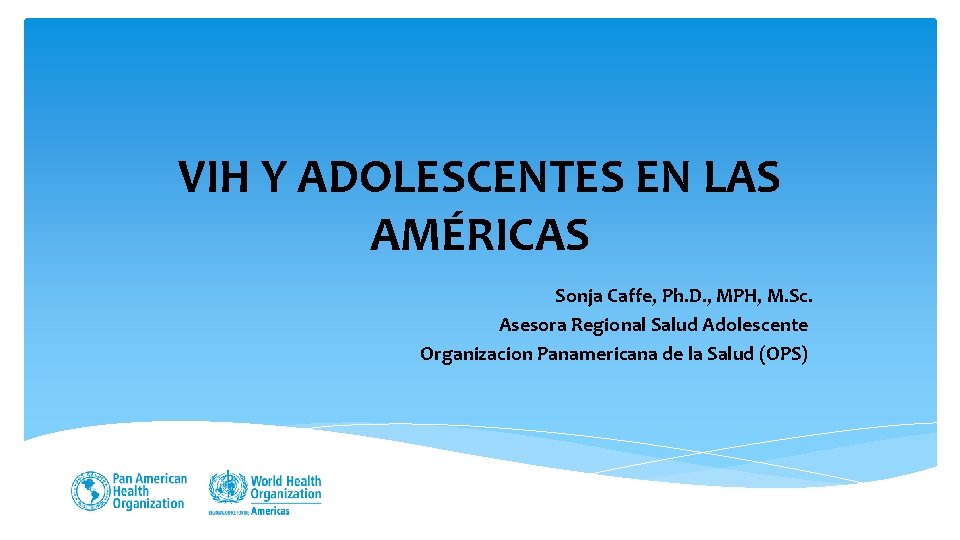 VIH Y ADOLESCENTES EN LAS AMÉRICAS Sonja Caffe, Ph. D. , MPH, M. Sc.