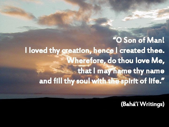 “O Son of Man! I loved thy creation, hence I created thee. Wherefore, do