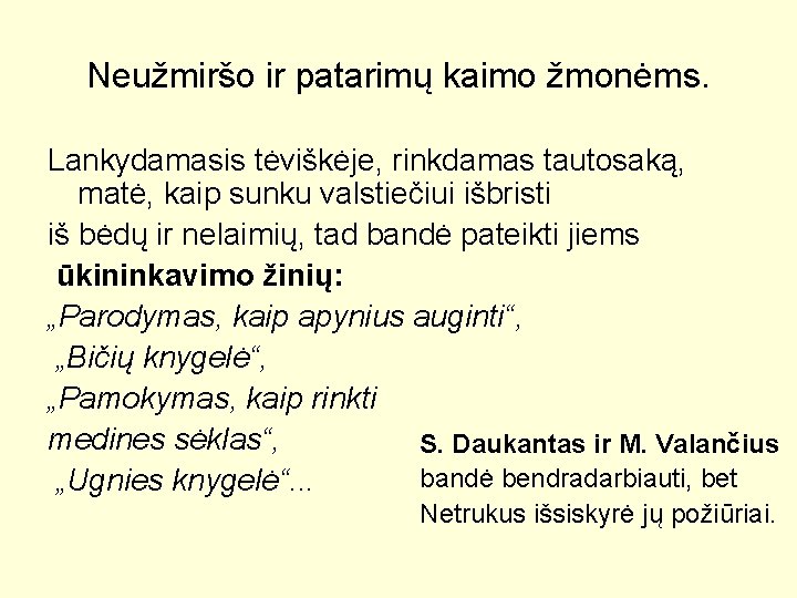 Neužmiršo ir patarimų kaimo žmonėms. Lankydamasis tėviškėje, rinkdamas tautosaką, matė, kaip sunku valstiečiui išbristi