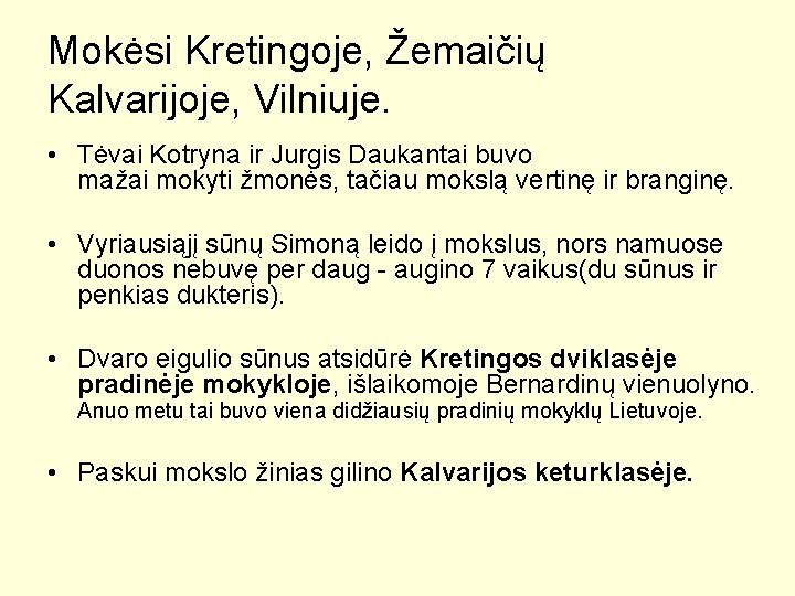 Mokėsi Kretingoje, Žemaičių Kalvarijoje, Vilniuje. • Tėvai Kotryna ir Jurgis Daukantai buvo mažai mokyti