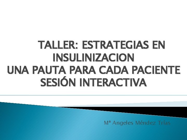 TALLER: ESTRATEGIAS EN INSULINIZACION UNA PAUTA PARA CADA PACIENTE SESIÓN INTERACTIVA Mª Angeles Méndez