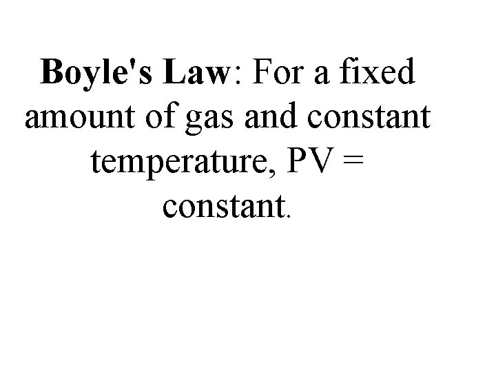 Boyle's Law: For a fixed amount of gas and constant temperature, PV = constant. Boyle's Law: For a fixed amount of gas and constant temperature, PV = constant.