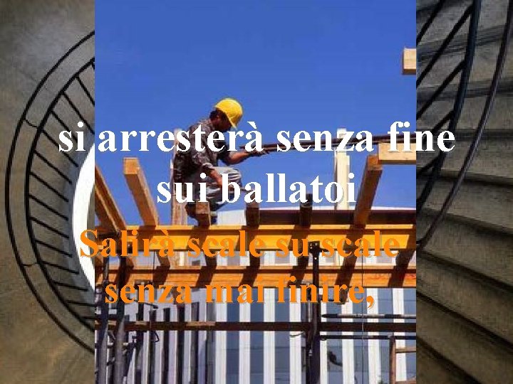 si arresterà senza fine sui ballatoi Salirà scale su scale senza mai finire, 