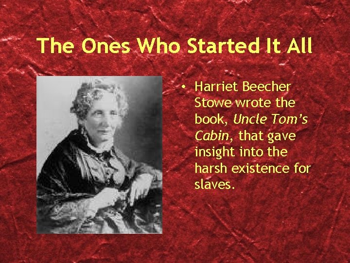 The Ones Who Started It All • Harriet Beecher Stowe wrote the book, Uncle