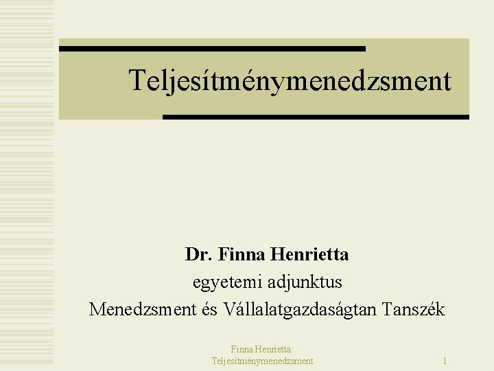 Teljesítménymenedzsment Dr. Finna Henrietta egyetemi adjunktus Menedzsment és Vállalatgazdaságtan Tanszék Finna Henrietta: Teljesítménymenedzsment 1 Teljesítménymenedzsment Dr. Finna Henrietta egyetemi adjunktus Menedzsment és Vállalatgazdaságtan Tanszék Finna Henrietta: Teljesítménymenedzsment 1