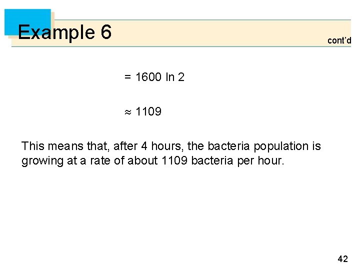 Example 6 cont’d = 1600 ln 2 1109 This means that, after 4 hours,