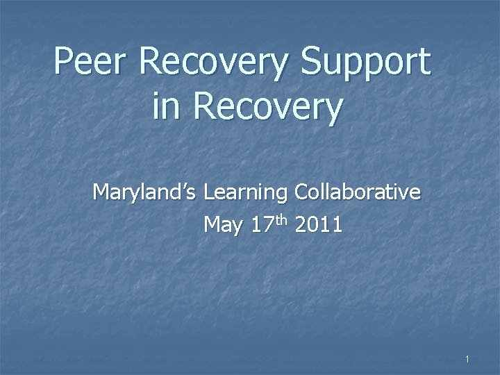 Peer Recovery Support in Recovery Maryland’s Learning Collaborative May 17 th 2011 1 