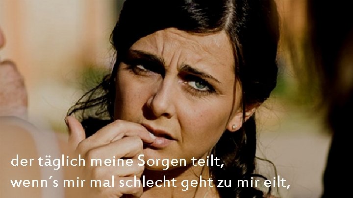  der täglich meine Sorgen teilt, wenn´s mir mal schlecht geht zu mir eilt,