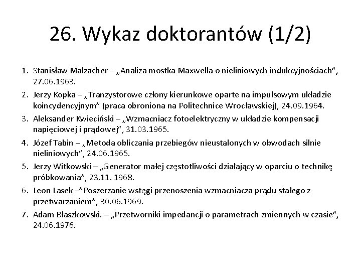 26. Wykaz doktorantów (1/2) 1. Stanisław Malzacher – „Analiza mostka Maxwella o nieliniowych indukcyjnościach”,