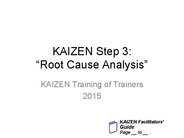 KAIZEN Step 3: “Root Cause Analysis” KAIZEN Training of Trainers 2015 KAIZEN Facilitators’ Guide