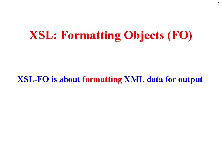 1 XSL: Formatting Objects (FO) XSL-FO is about formatting XML data for output 