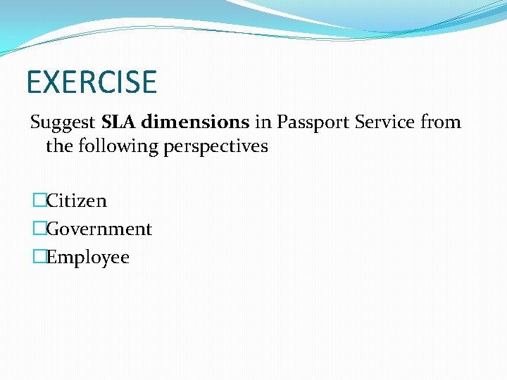 EXERCISE Suggest SLA dimensions in Passport Service from the following perspectives �Citizen �Government �Employee