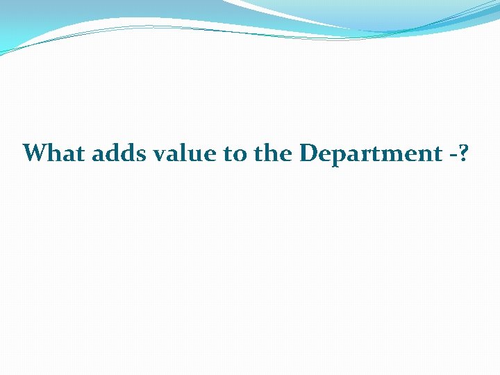 What adds value to the Department -? 