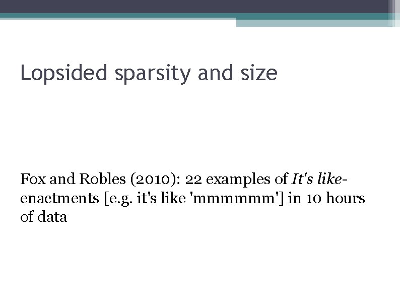 Lopsided sparsity and size Fox and Robles (2010): 22 examples of It's likeenactments [e.