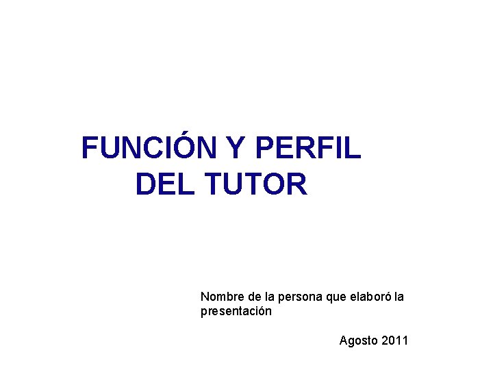 FUNCIÓN Y PERFIL DEL TUTOR Nombre de la persona que elaboró la presentación Agosto