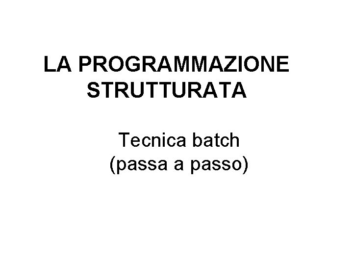 LA PROGRAMMAZIONE STRUTTURATA Tecnica batch (passa a passo) 