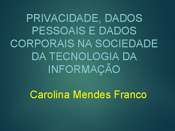 PRIVACIDADE, DADOS PESSOAIS E DADOS CORPORAIS NA SOCIEDADE DA TECNOLOGIA DA INFORMAÇÃO Carolina Mendes