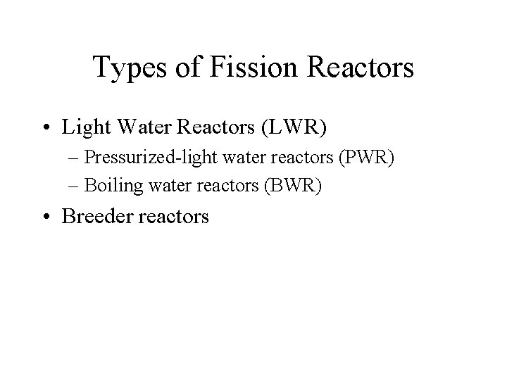 Types of Fission Reactors • Light Water Reactors (LWR) – Pressurized-light water reactors (PWR)