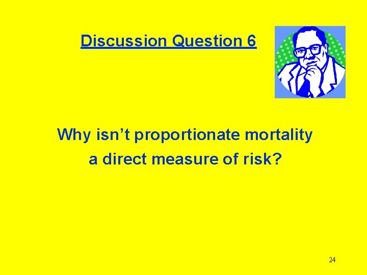 Discussion Question 6 Why isn’t proportionate mortality a direct measure of risk? 24 