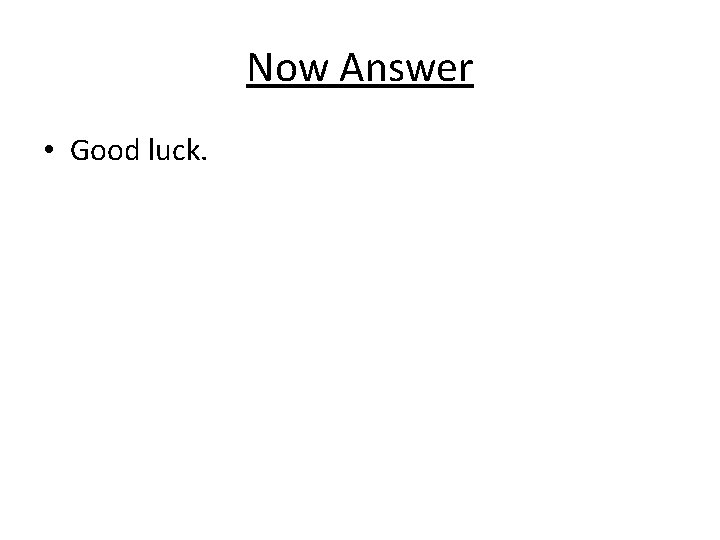 Now Answer • Good luck. 