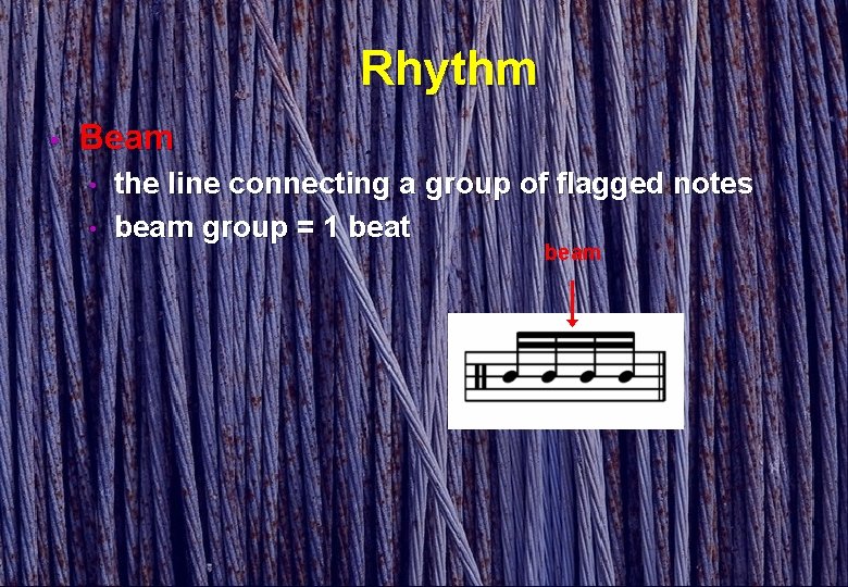 Rhythm • Beam • • the line connecting a group of flagged notes beam