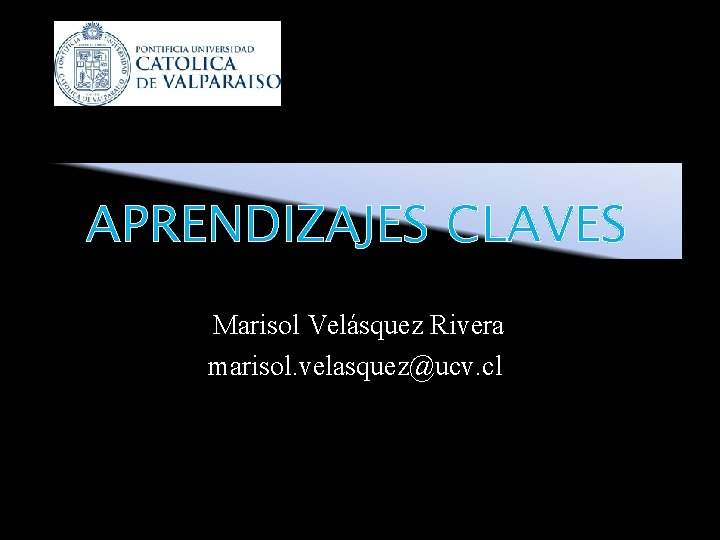 APRENDIZAJES CLAVES Marisol Velásquez Rivera marisol. velasquez@ucv. cl 