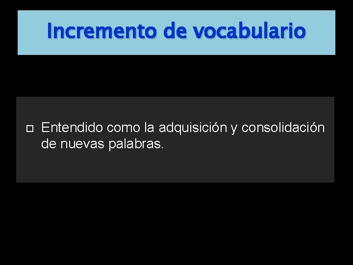 Incremento de vocabulario Entendido como la adquisición y consolidación de nuevas palabras. 