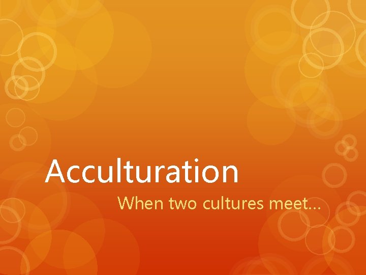Acculturation When two cultures meet… 